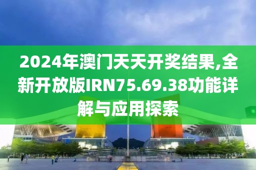 2024年澳门天天开奖结果,全新开放版IRN75.69.38功能详解与应用探索