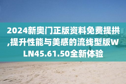 2024新奥门正版资料免费提拱,提升性能与美感的流线型版WLN45.61.50全新体验