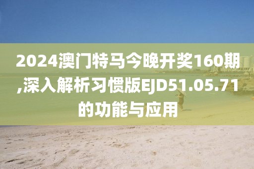 2024澳门特马今晚开奖160期,深入解析习惯版EJD51.05.71的功能与应用