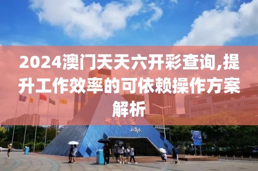 2024澳门天天六开彩查询,提升工作效率的可依赖操作方案解析