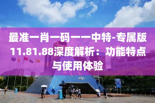 最准一肖一码一一中特-专属版11.81.88深度解析：功能特点与使用体验