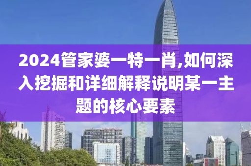 2024管家婆一特一肖,如何深入挖掘和详细解释说明某一主题的核心要素