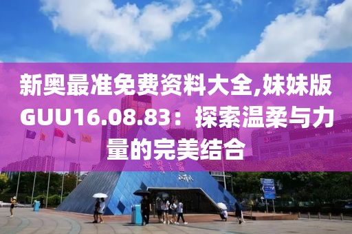 新奥最准免费资料大全,妹妹版GUU16.08.83：探索温柔与力量的完美结合