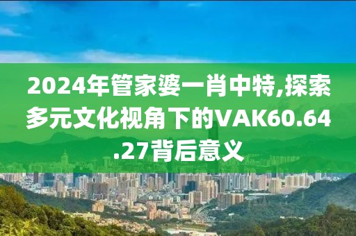 2024年管家婆一肖中特,探索多元文化视角下的VAK60.64.27背后意义