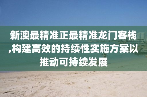 新澳最精准正最精准龙门客栈,构建高效的持续性实施方案以推动可持续发展