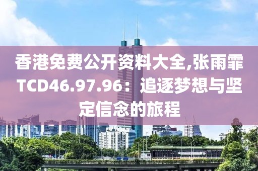 香港免费公开资料大全,张雨霏TCD46.97.96：追逐梦想与坚定信念的旅程