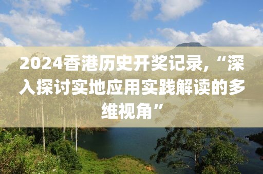 2024香港历史开奖记录,“深入探讨实地应用实践解读的多维视角”