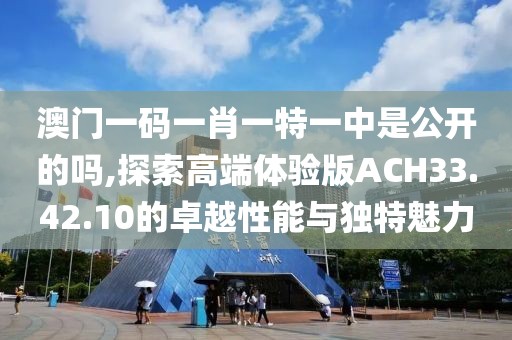 澳门一码一肖一特一中是公开的吗,探索高端体验版ACH33.42.10的卓越性能与独特魅力