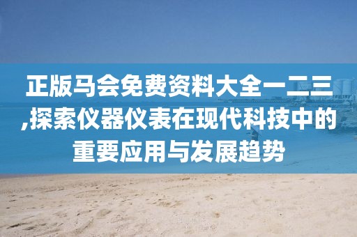正版马会免费资料大全一二三,探索仪器仪表在现代科技中的重要应用与发展趋势
