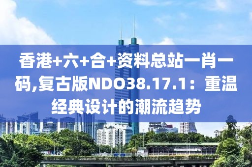 香港+六+合+资料总站一肖一码,复古版NDO38.17.1：重温经典设计的潮流趋势