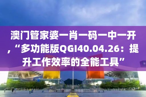 澳门管家婆一肖一码一中一开,“多功能版QGI40.04.26：提升工作效率的全能工具”