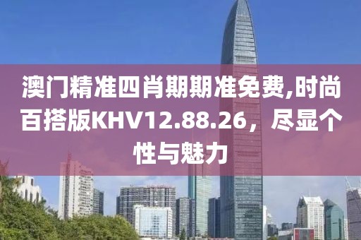 澳门精准四肖期期准免费,时尚百搭版KHV12.88.26，尽显个性与魅力