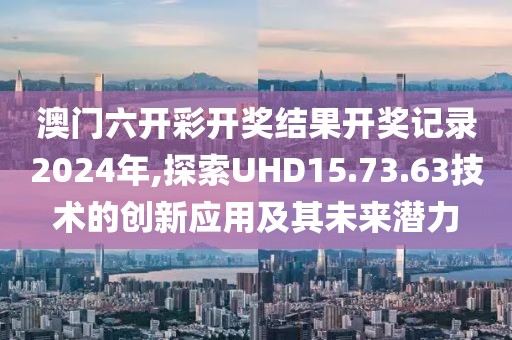 澳门六开彩开奖结果开奖记录2024年,探索UHD15.73.63技术的创新应用及其未来潜力