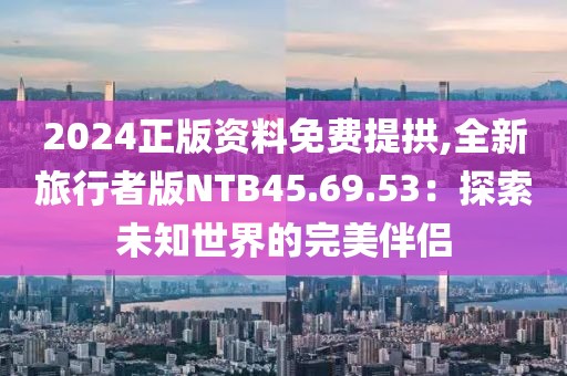 2024正版资料免费提拱,全新旅行者版NTB45.69.53：探索未知世界的完美伴侣