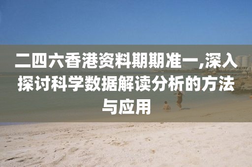 二四六香港资料期期准一,深入探讨科学数据解读分析的方法与应用