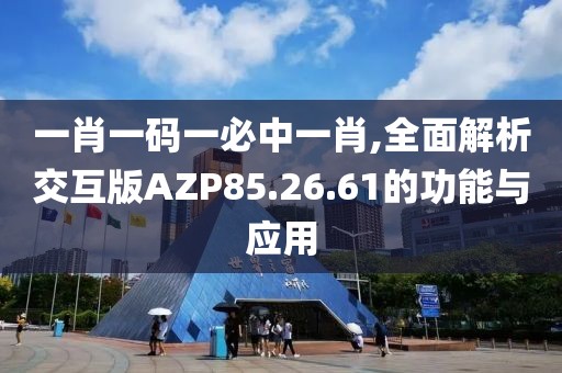 一肖一码一必中一肖,全面解析交互版AZP85.26.61的功能与应用