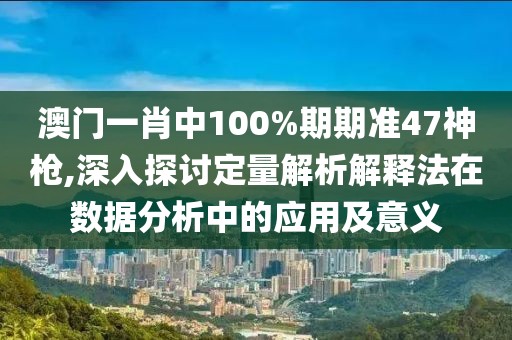 澳门一肖中100%期期准47神枪,深入探讨定量解析解释法在数据分析中的应用及意义