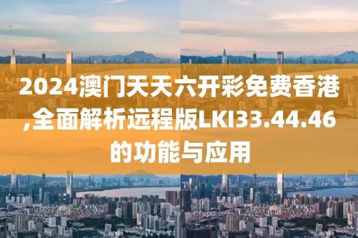 2024澳门天天六开彩免费香港,全面解析远程版LKI33.44.46的功能与应用