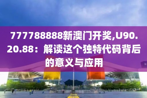 777788888新澳门开奖,U90.20.88：解读这个独特代码背后的意义与应用