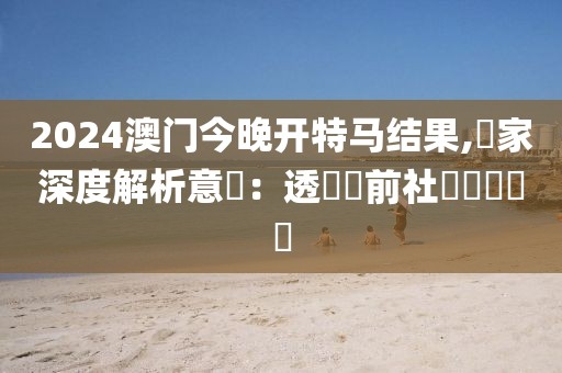 2024澳门今晚开特马结果,專家深度解析意見：透視當前社會熱點問題