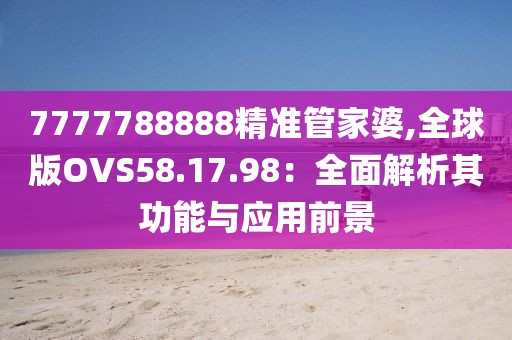 7777788888精准管家婆,全球版OVS58.17.98：全面解析其功能与应用前景