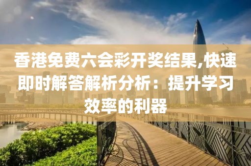 香港免费六会彩开奖结果,快速即时解答解析分析：提升学习效率的利器