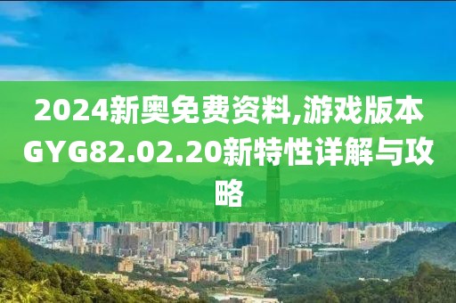 2024新奥免费资料,游戏版本GYG82.02.20新特性详解与攻略