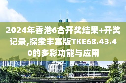 2024年香港6合开奖结果+开奖记录,探索丰富版TKE68.43.40的多彩功能与应用