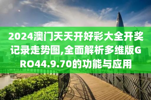 2024澳门天天开好彩大全开奖记录走势图,全面解析多维版GRO44.9.70的功能与应用