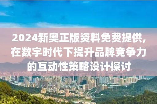 2024新奥正版资料免费提供,在数字时代下提升品牌竞争力的互动性策略设计探讨