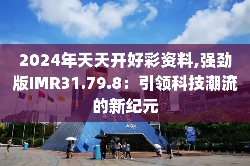 2024年天天开好彩资料,强劲版IMR31.79.8：引领科技潮流的新纪元