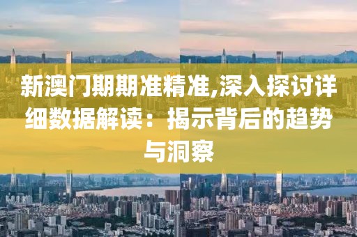 新澳门期期准精准,深入探讨详细数据解读：揭示背后的趋势与洞察