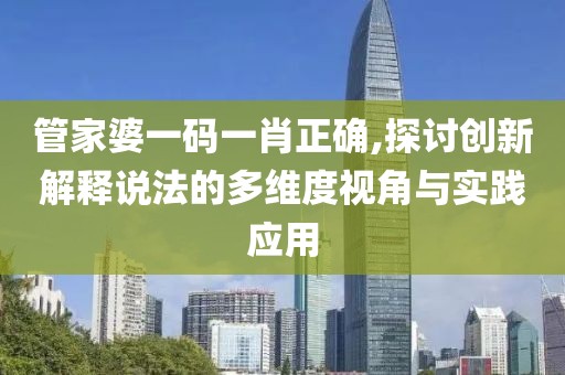 管家婆一码一肖正确,探讨创新解释说法的多维度视角与实践应用