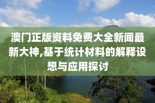 澳门正版资料免费大全新闻最新大神,基于统计材料的解释设想与应用探讨