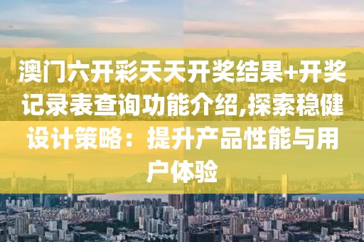 澳门六开彩天天开奖结果+开奖记录表查询功能介绍,探索稳健设计策略：提升产品性能与用户体验