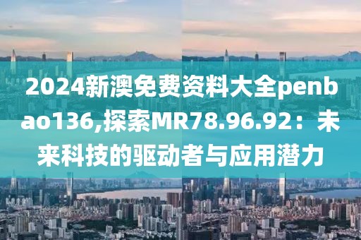 2024新澳免费资料大全penbao136,探索MR78.96.92：未来科技的驱动者与应用潜力