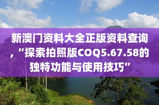 新澳门资料大全正版资料查询,“探索拍照版COQ5.67.58的独特功能与使用技巧”