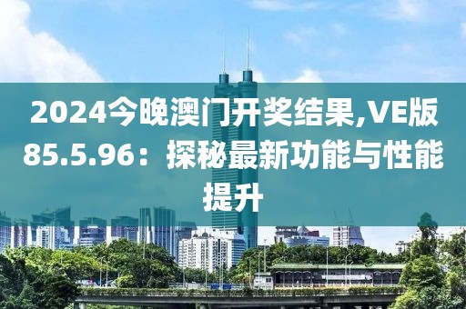 2024今晚澳门开奖结果,VE版85.5.96：探秘最新功能与性能提升