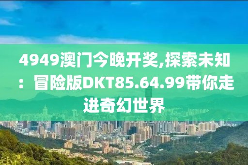 4949澳门今晚开奖,探索未知：冒险版DKT85.64.99带你走进奇幻世界
