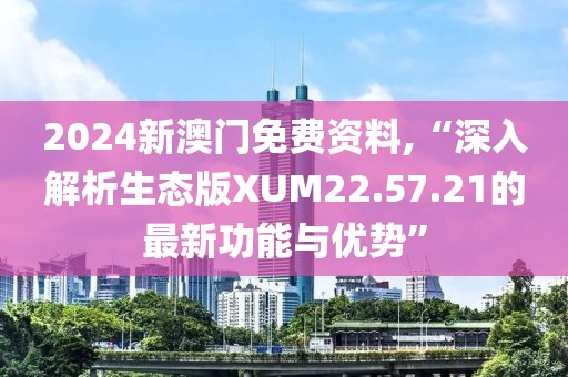 2024新澳门免费资料,“深入解析生态版XUM22.57.21的最新功能与优势”