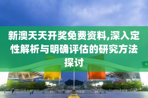新澳天天开奖免费资料,深入定性解析与明确评估的研究方法探讨