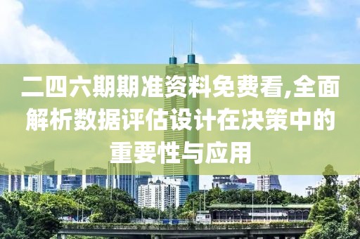 二四六期期准资料免费看,全面解析数据评估设计在决策中的重要性与应用