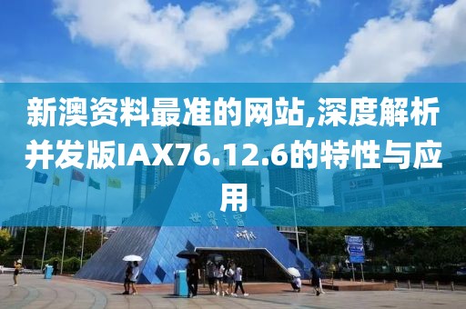 新澳资料最准的网站,深度解析并发版IAX76.12.6的特性与应用