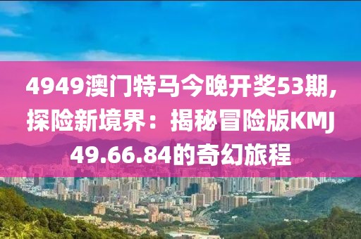 4949澳门特马今晚开奖53期,探险新境界：揭秘冒险版KMJ49.66.84的奇幻旅程