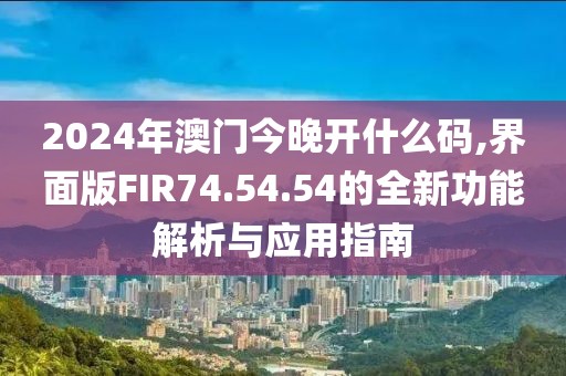 2024年澳门今晚开什么码,界面版FIR74.54.54的全新功能解析与应用指南