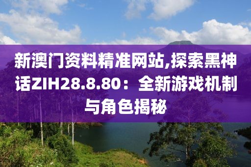 新澳门资料精准网站,探索黑神话ZIH28.8.80：全新游戏机制与角色揭秘