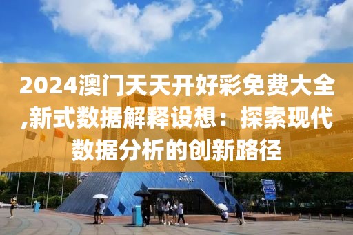 2024澳门天天开好彩免费大全,新式数据解释设想：探索现代数据分析的创新路径