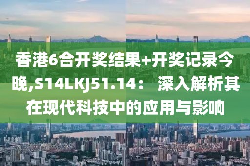 香港6合开奖结果+开奖记录今晚,S14LKJ51.14： 深入解析其在现代科技中的应用与影响