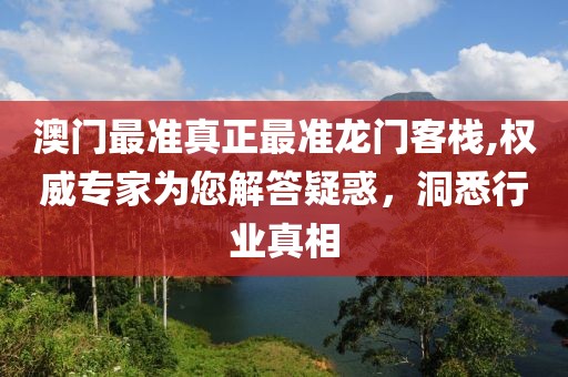 澳门最准真正最准龙门客栈,权威专家为您解答疑惑，洞悉行业真相
