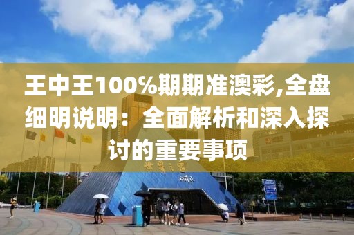 王中王100℅期期准澳彩,全盘细明说明：全面解析和深入探讨的重要事项
